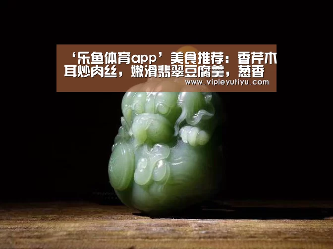 ‘乐鱼体育app’美食推荐:香芹木耳炒肉丝,嫩滑翡翠豆腐羹,葱香糯米糕的做法(图1) ‘乐鱼体育app’美食推荐:香芹木耳炒肉丝,嫩滑翡翠豆腐羹,葱香糯米糕的做法(图1)